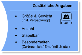 Zustzliche Angaben 	Gre & Gewicht(inkl. Verpackung!) 	Anzahl 	Stapelbar 	Besonderheiten(Zerbrechlich / Empfindlich etc.)